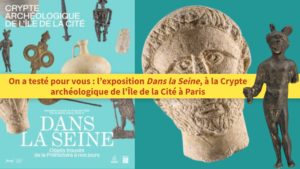 On a testé pour vous : l’exposition Dans la Seine, à la Crypte archéologique de l’Île de la Cité à Paris